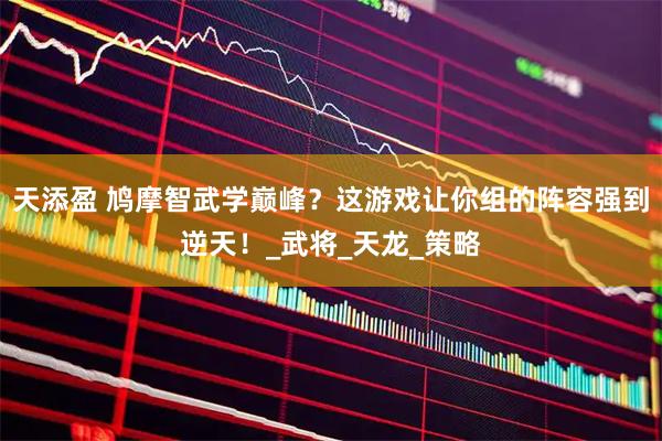 天添盈 鸠摩智武学巅峰？这游戏让你组的阵容强到逆天！_武将_天龙_策略