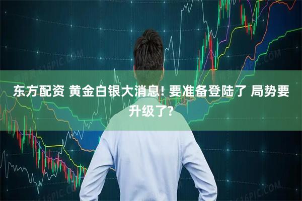 东方配资 黄金白银大消息! 要准备登陆了 局势要升级了?