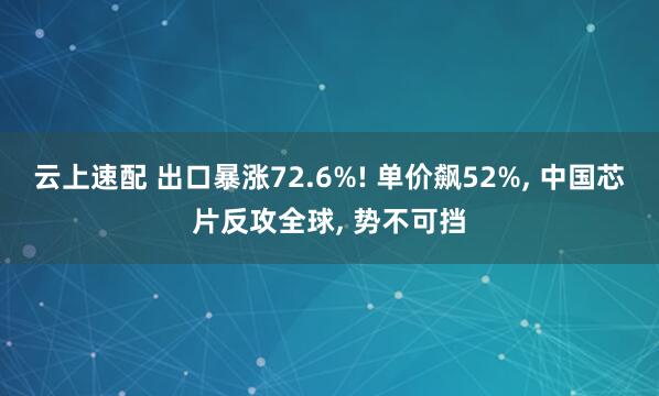 云上速配 出口暴涨72.6%! 单价飙52%, 中国芯片反攻全球, 势不可挡