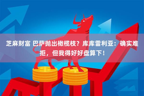 芝麻财富 巴萨抛出橄榄枝？库库雷利亚：确实难拒，但我得好好盘算下！
