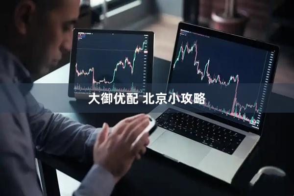 大御优配 北京小攻略