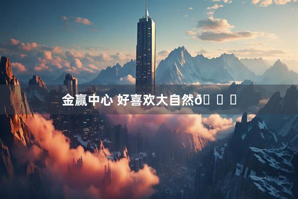 金赢中心 好喜欢大自然🍃