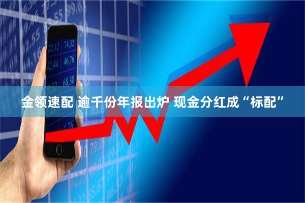 金领速配 逾千份年报出炉 现金分红成“标配”