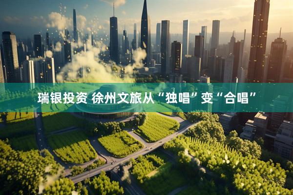 瑞银投资 徐州文旅从“独唱”变“合唱”