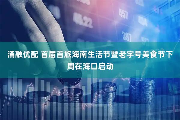 涌融优配 首届首旅海南生活节暨老字号美食节下周在海口启动