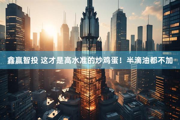 鑫赢智投 这才是高水准的炒鸡蛋！半滴油都不加