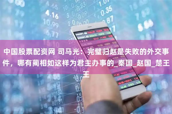 中国股票配资网 司马光：完璧归赵是失败的外交事件，哪有蔺相如这样为君主办事的_秦国_赵国_楚王