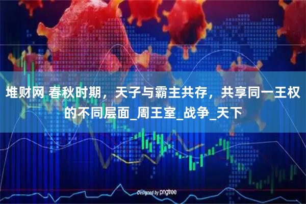 堆财网 春秋时期，天子与霸主共存，共享同一王权的不同层面_周王室_战争_天下