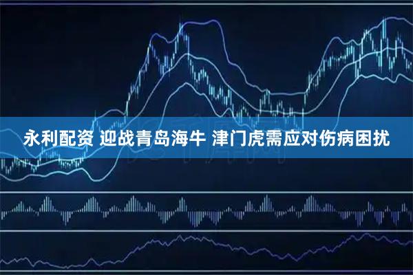 永利配资 迎战青岛海牛 津门虎需应对伤病困扰