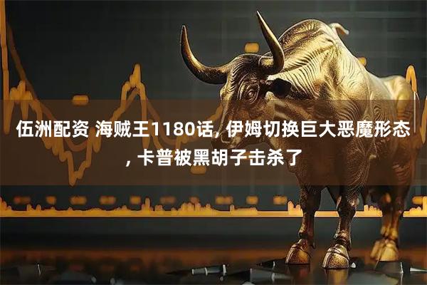 伍洲配资 海贼王1180话, 伊姆切换巨大恶魔形态, 卡普被黑胡子击杀了