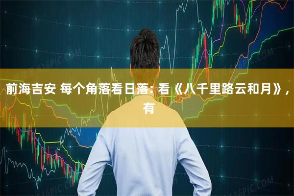 前海吉安 每个角落看日落: 看《八千里路云和月》, 有