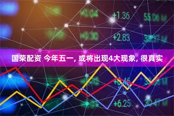 国荣配资 今年五一, 或将出现4大现象, 很真实
