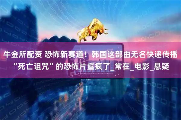 牛金所配资 恐怖新赛道！韩国这部由无名快递传播“死亡诅咒”的恐怖片鲨疯了_常在_电影_悬疑