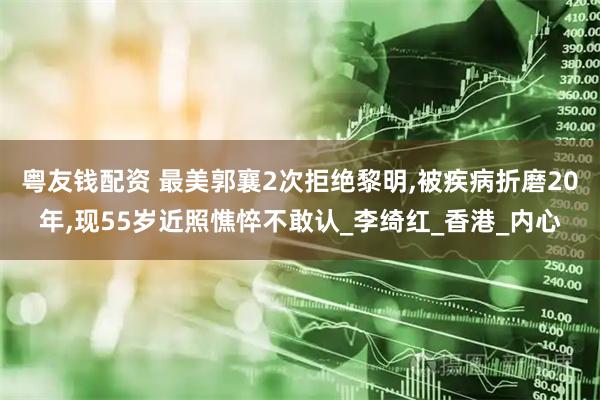 粤友钱配资 最美郭襄2次拒绝黎明,被疾病折磨20年,现55岁近照憔悴不敢认_李绮红_香港_内心