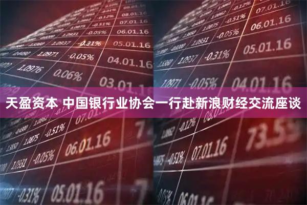 天盈资本 中国银行业协会一行赴新浪财经交流座谈